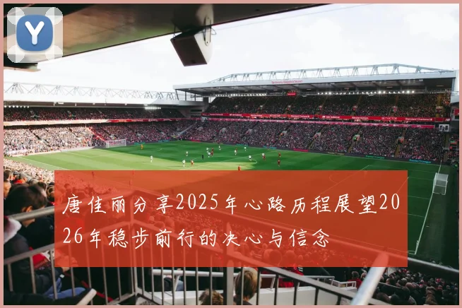 唐佳丽分享2025年心路历程展望2026年稳步前行的决心与信念