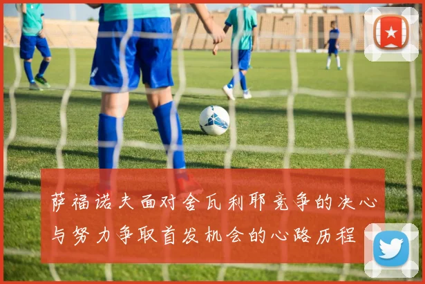 萨福诺夫面对舍瓦利耶竞争的决心与努力争取首发机会的心路历程