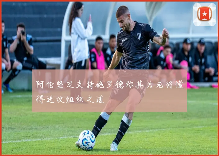 阿伦坚定支持施罗德称其为老将懂得进攻组织之道