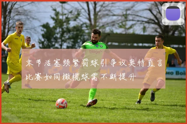 末节活塞频繁罚球引争议奥特直言比赛如同橄榄球需不断提升