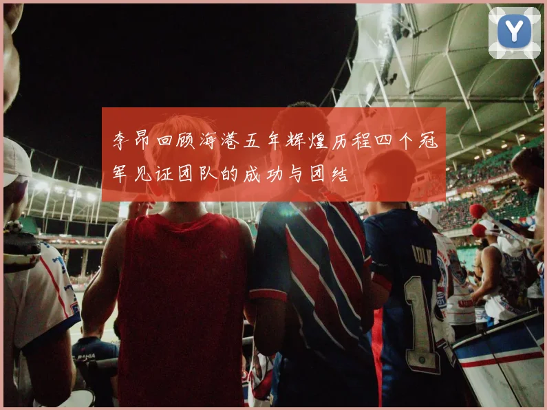 李昂回顾海港五年辉煌历程四个冠军见证团队的成功与团结