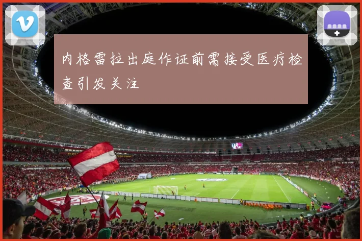 内格雷拉出庭作证前需接受医疗检查引发关注