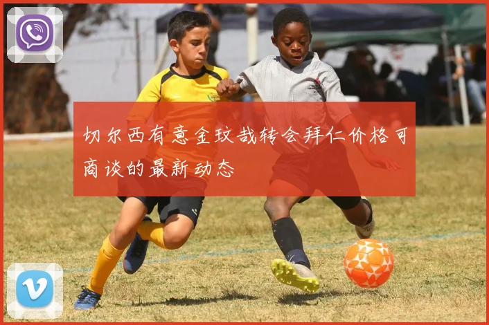 切尔西有意金玟哉转会拜仁价格可商谈的最新动态