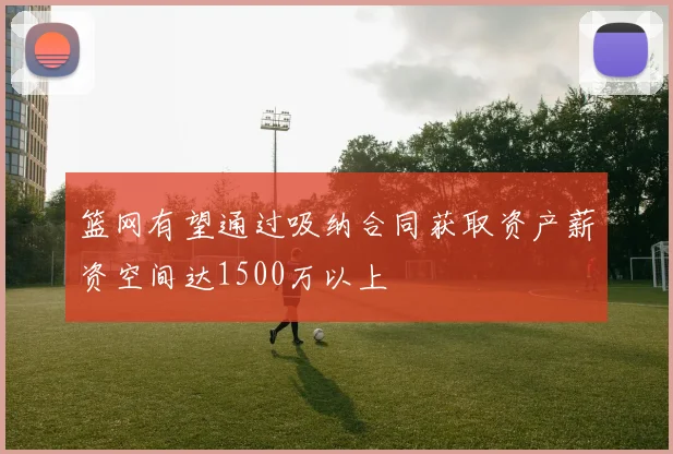 篮网有望通过吸纳合同获取资产薪资空间达1500万以上