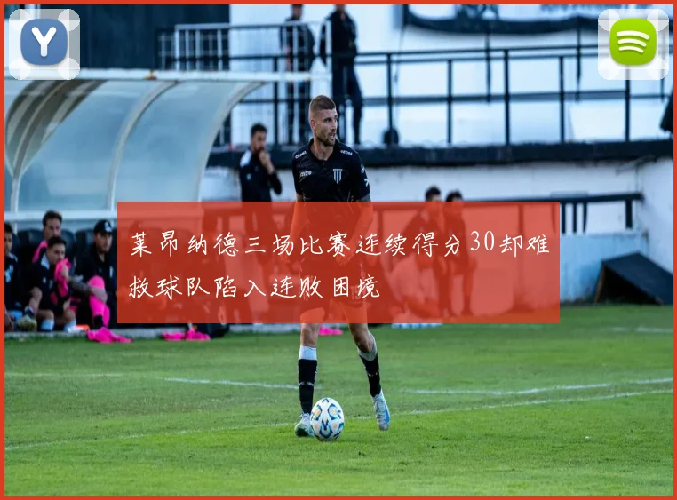 莱昂纳德三场比赛连续得分30却难救球队陷入连败困境