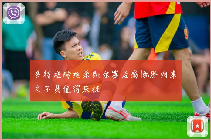 多特逆转绝杀凯尔赛后感慨胜利来之不易值得庆祝