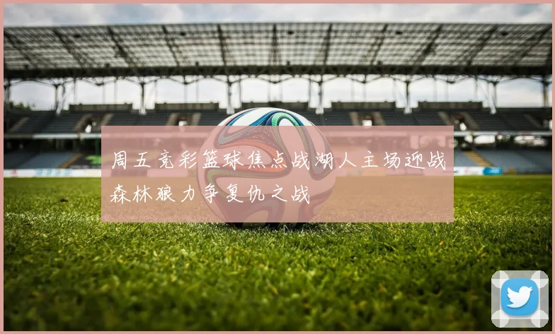 周五竞彩篮球焦点战湖人主场迎战森林狼力争复仇之战