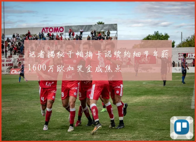 记者揭秘于帕梅卡诺续约细节年薪1600万欧加奖金成焦点