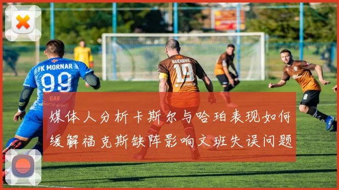 媒体人分析卡斯尔与哈珀表现如何缓解福克斯缺阵影响文班失误问题亟待解决