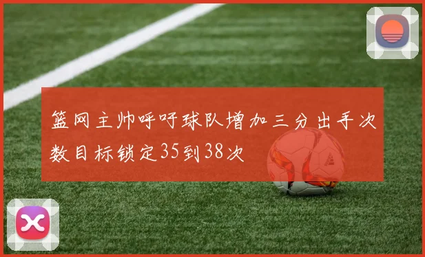 篮网主帅呼吁球队增加三分出手次数目标锁定35到38次