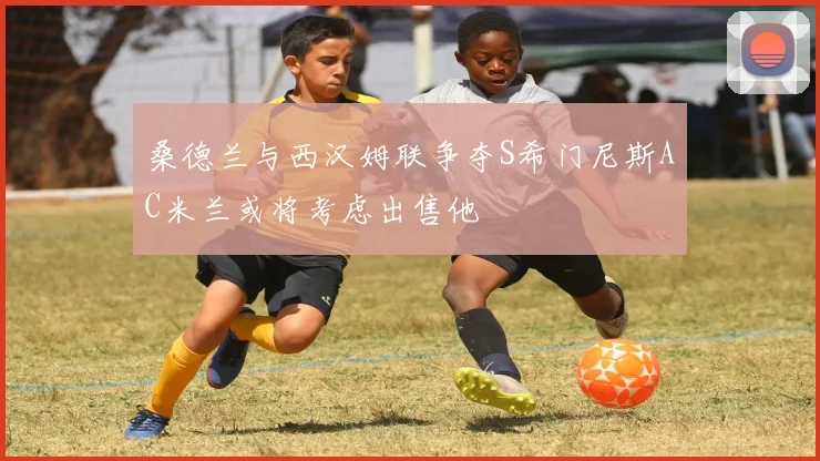 桑德兰与西汉姆联争夺S希门尼斯AC米兰或将考虑出售他