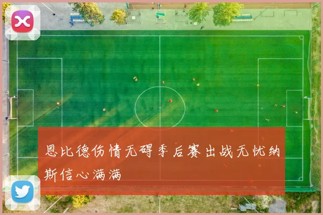 恩比德伤情无碍季后赛出战无忧纳斯信心满满