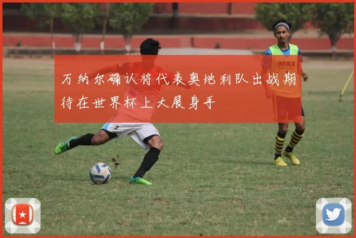 万纳尔确认将代表奥地利队出战期待在世界杯上大展身手