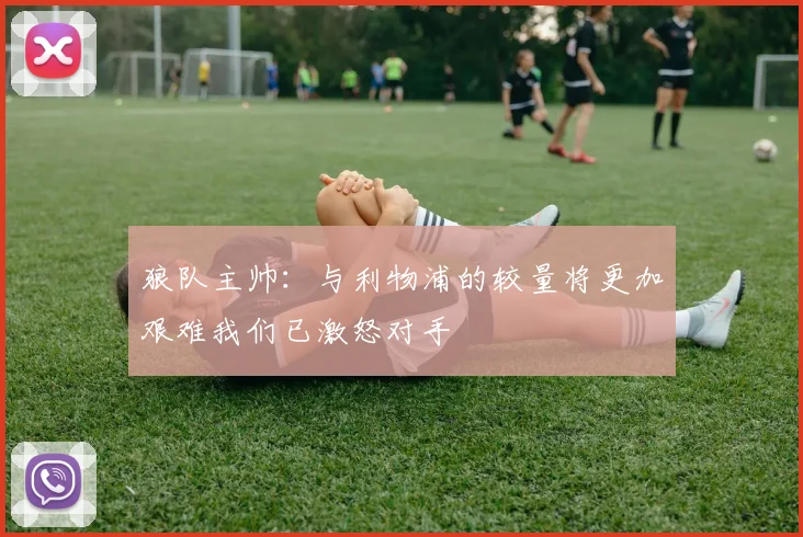 狼队主帅：与利物浦的较量将更加艰难我们已激怒对手