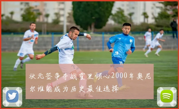 状元签争夺战霍里倾心2000年奥尼尔谁能成为历史最佳选择