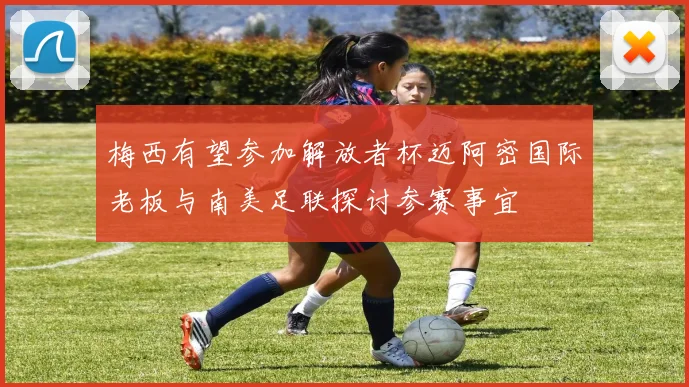 梅西有望参加解放者杯迈阿密国际老板与南美足联探讨参赛事宜