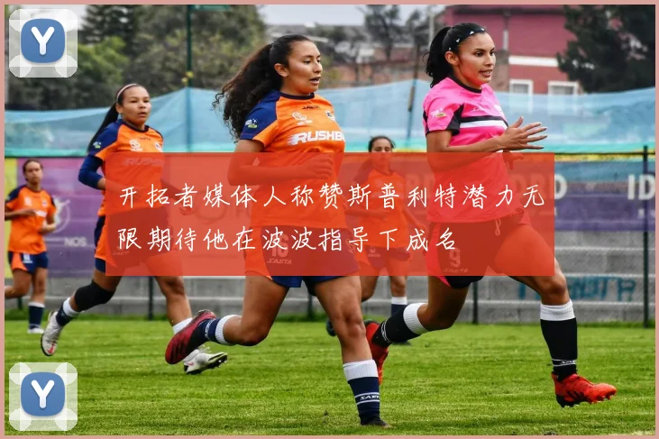 开拓者媒体人称赞斯普利特潜力无限期待他在波波指导下成名