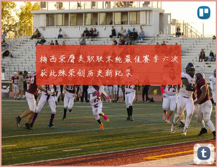 梅西荣膺美职联末轮最佳赛季六次获此殊荣创历史新纪录