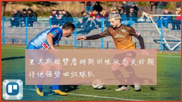 里夫斯称赞詹姆斯训练状态良好期待他强势回归球队