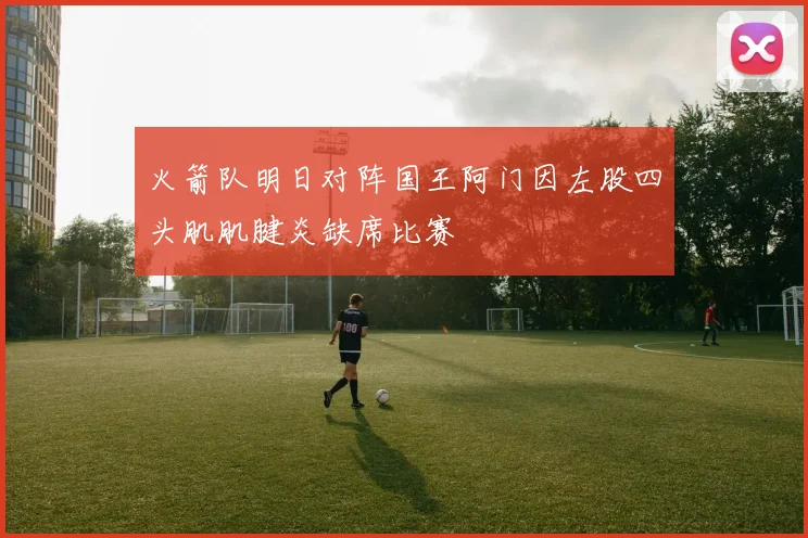 火箭队明日对阵国王阿门因左股四头肌肌腱炎缺席比赛