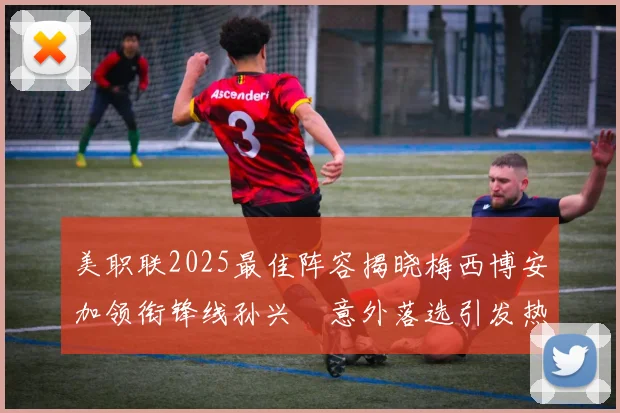 美职联2025最佳阵容揭晓梅西博安加领衔锋线孙兴慜意外落选引发热议