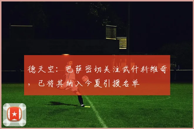 德天空：巴萨密切关注武什科维奇，已将其纳入今夏引援名单
