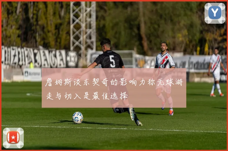 詹姆斯谈东契奇的影响力称无球游走与切入是最佳选择