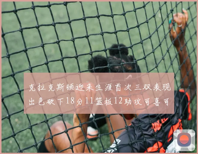 克拉克斯顿迎来生涯首次三双表现出色砍下18分11篮板12助攻可喜可贺