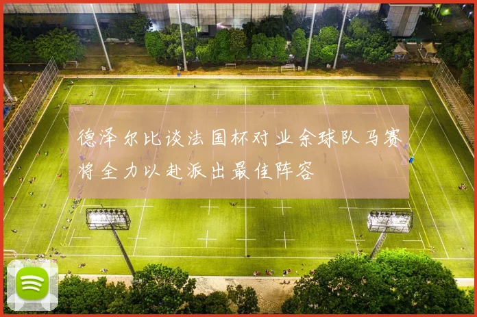 德泽尔比谈法国杯对业余球队马赛将全力以赴派出最佳阵容