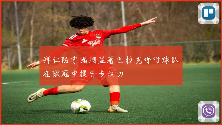 拜仁防守漏洞显著巴拉克呼吁球队在欧冠中提升专注力