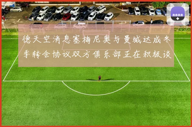 德天空消息塞梅尼奥与曼城达成冬季转会协议双方俱乐部正在积极谈判中