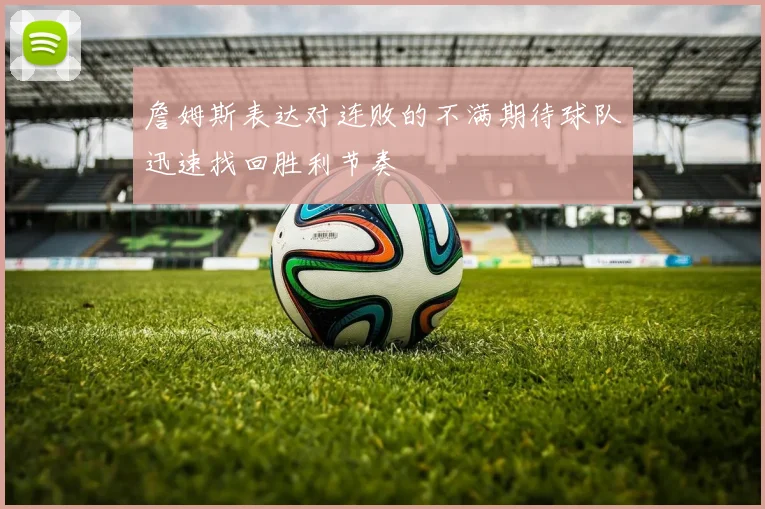 詹姆斯表达对连败的不满期待球队迅速找回胜利节奏