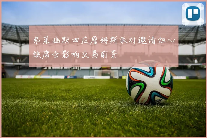弗莱幽默回应詹姆斯派对邀请担心缺席会影响交易前景