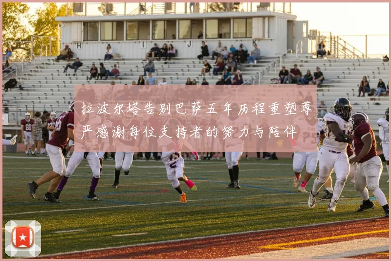 拉波尔塔告别巴萨五年历程重塑尊严感谢每位支持者的努力与陪伴