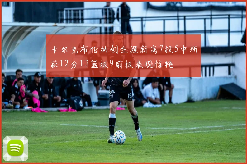 卡尔克布伦纳创生涯新高7投5中斩获12分13篮板9前板表现惊艳