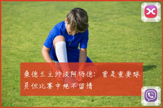 桑德兰主帅谈阿玛德：曾是重要球员但比赛中绝不留情