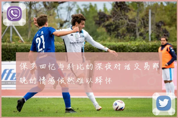 保罗回忆与科比的深夜对话交易那晚的情感依然难以释怀