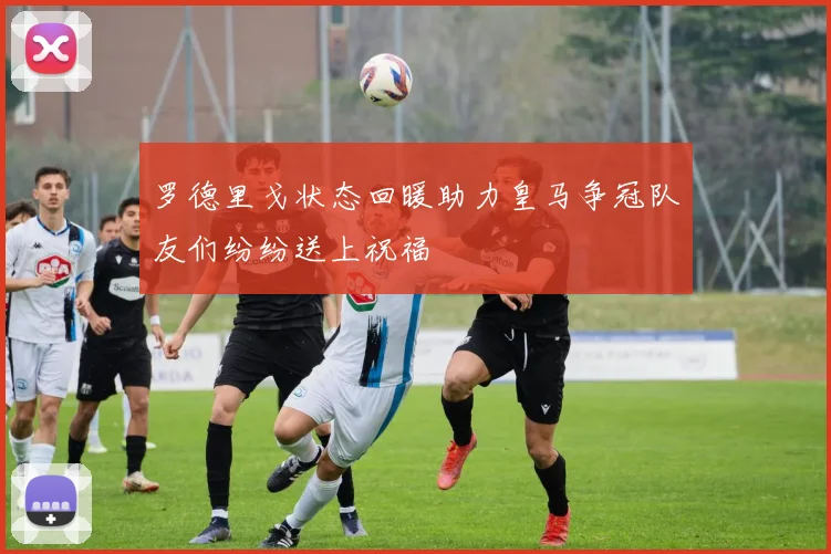 罗德里戈状态回暖助力皇马争冠队友们纷纷送上祝福