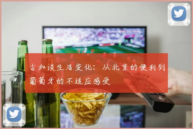 古加谈生活变化：从北京的便利到葡萄牙的不适应感受