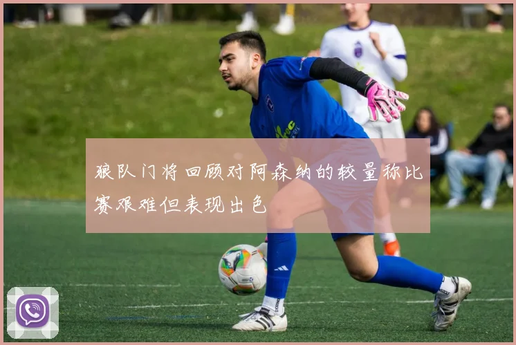 狼队门将回顾对阿森纳的较量称比赛艰难但表现出色