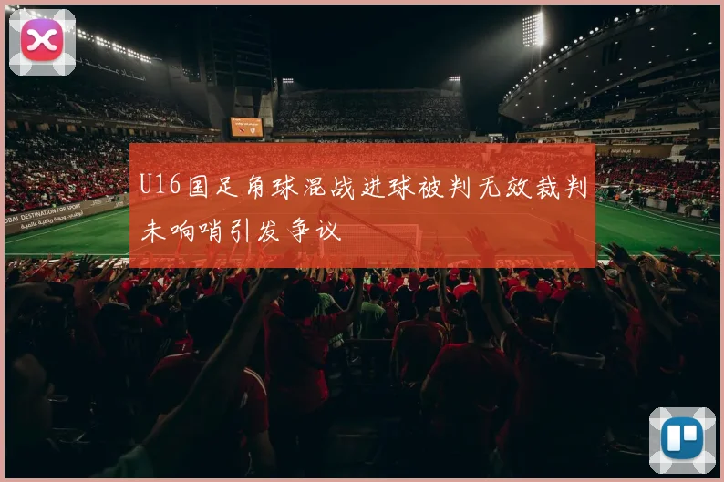 U16国足角球混战进球被判无效裁判未响哨引发争议