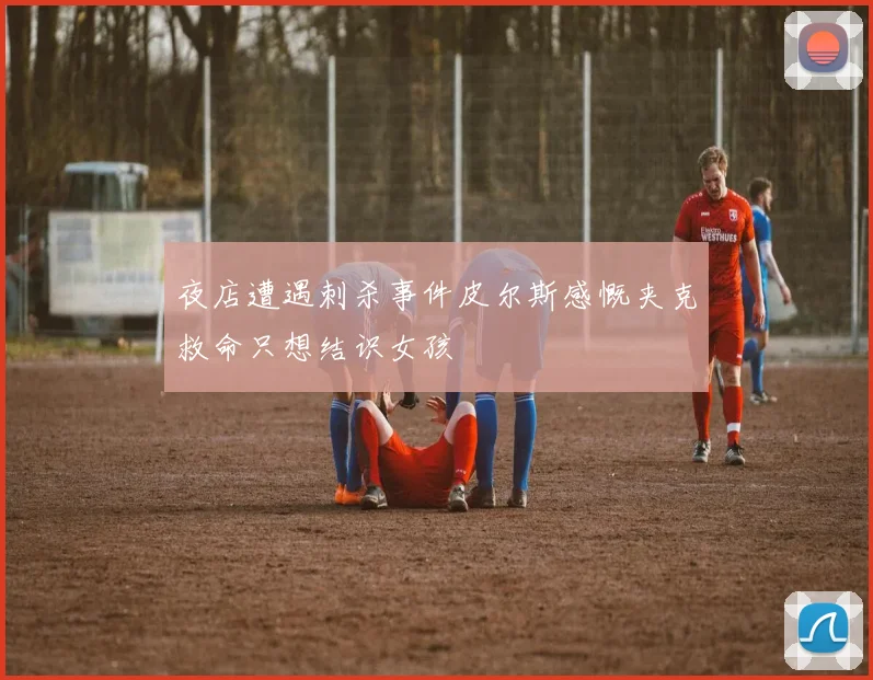 夜店遭遇刺杀事件皮尔斯感慨夹克救命只想结识女孩
