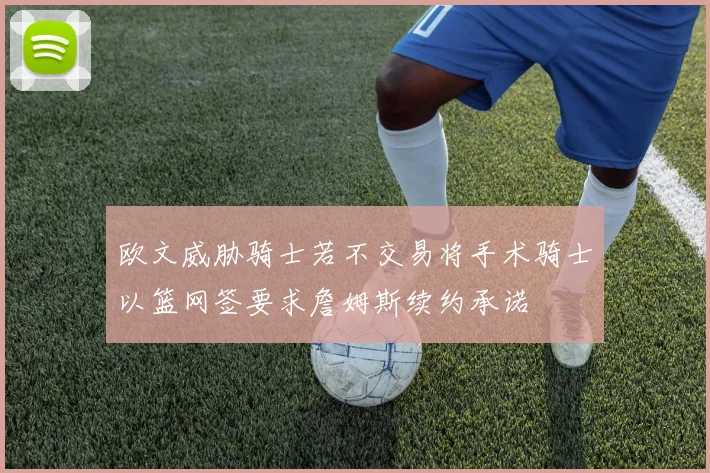 欧文威胁骑士若不交易将手术骑士以篮网签要求詹姆斯续约承诺