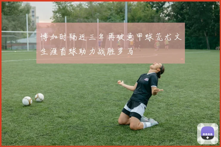 博加时隔近三年再破意甲球荒尤文生涯首球助力战胜罗马
