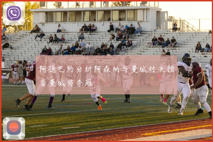 阿德巴约分析阿森纳与曼城对决预言曼城将夺冠