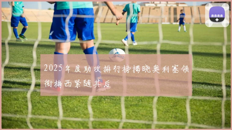 2025年度助攻排行榜揭晓奥利塞领衔梅西紧随其后