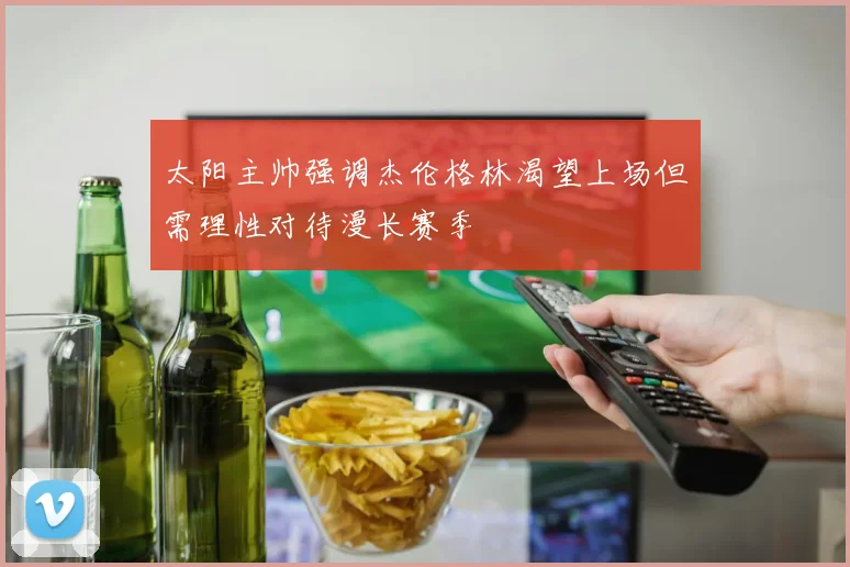 太阳主帅强调杰伦格林渴望上场但需理性对待漫长赛季