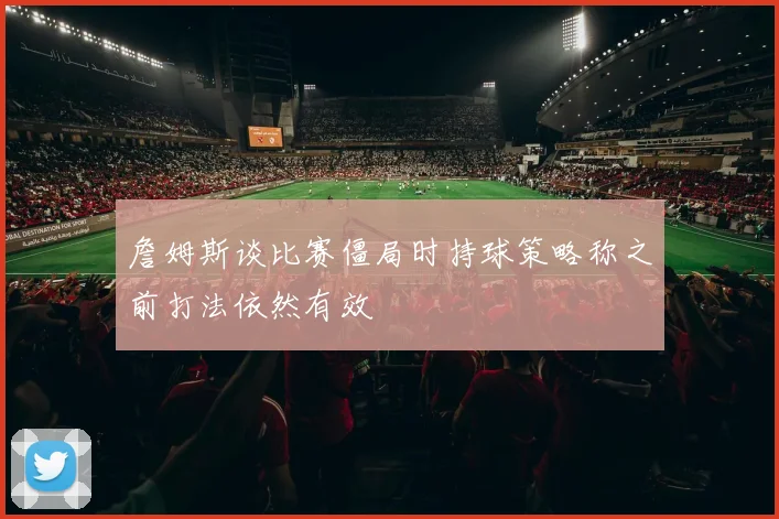 詹姆斯谈比赛僵局时持球策略称之前打法依然有效