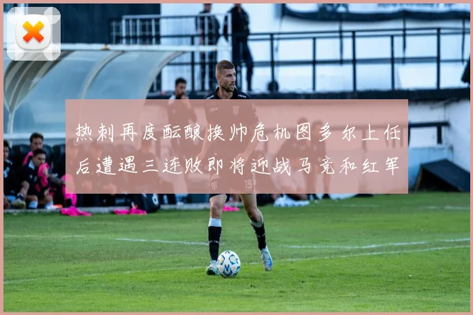 热刺再度酝酿换帅危机图多尔上任后遭遇三连败即将迎战马竞和红军