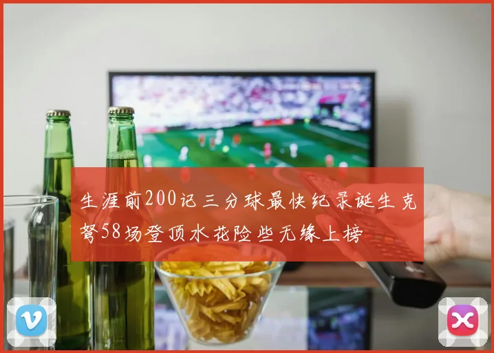 生涯前200记三分球最快纪录诞生克弩58场登顶水花险些无缘上榜